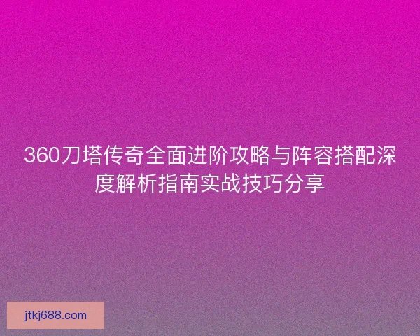 360刀塔传奇全面进阶攻略与阵容搭配深度解析指南实战技巧分享
