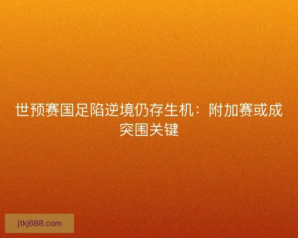 世预赛国足陷逆境仍存生机：附加赛或成突围关键