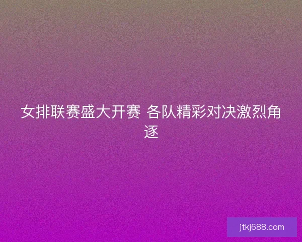 女排联赛盛大开赛 各队精彩对决激烈角逐