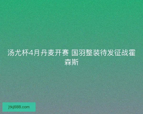 汤尤杯4月丹麦开赛 国羽整装待发征战霍森斯
