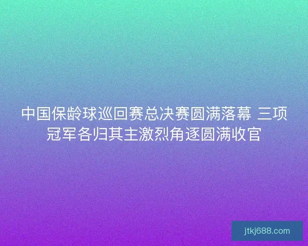 中国保龄球巡回赛总决赛圆满落幕 三项冠军各归其主激烈角逐圆满收官