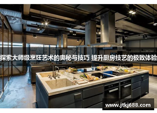 探索大师级烹饪艺术的奥秘与技巧 提升厨房技艺的极致体验