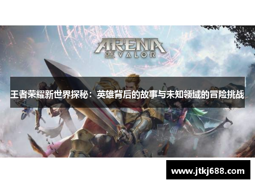 王者荣耀新世界探秘：英雄背后的故事与未知领域的冒险挑战
